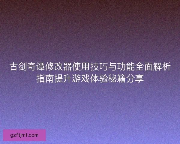 古剑奇谭修改器使用技巧与功能全面解析指南提升游戏体验秘籍分享