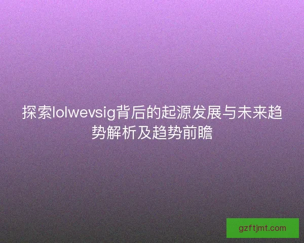 探索lolwevsig背后的起源发展与未来趋势解析及趋势前瞻