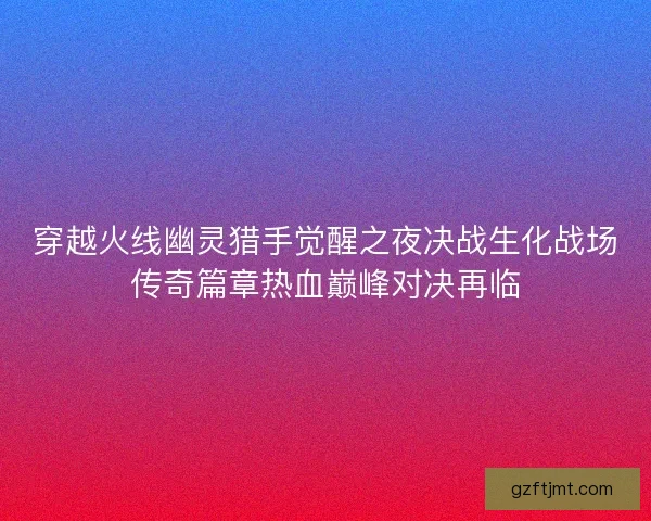 穿越火线幽灵猎手觉醒之夜决战生化战场传奇篇章热血巅峰对决再临