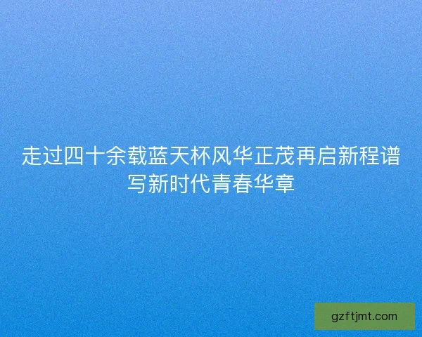 走过四十余载蓝天杯风华正茂再启新程谱写新时代青春华章