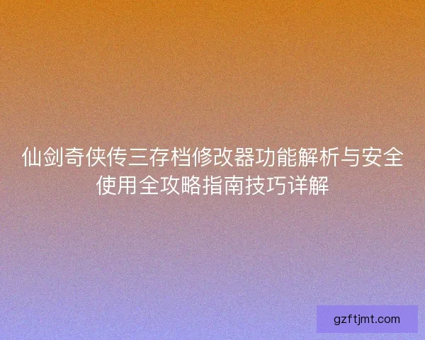 仙剑奇侠传三存档修改器功能解析与安全使用全攻略指南技巧详解
